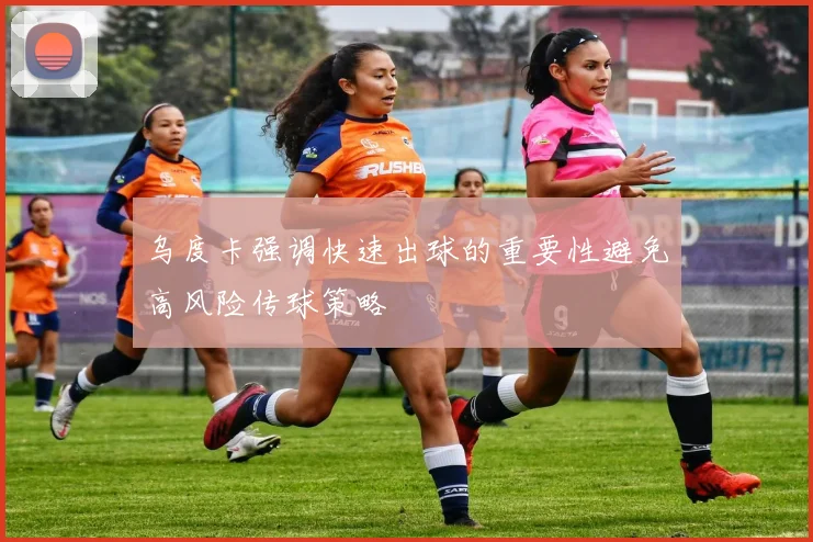乌度卡强调快速出球的重要性避免高风险传球策略