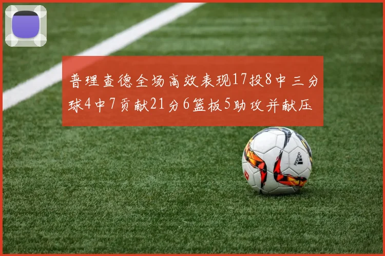 普理查德全场高效表现17投8中三分球4中7贡献21分6篮板5助攻并献压哨三分