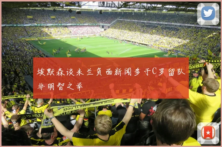 埃默森谈米兰负面新闻多于C罗留队非明智之举