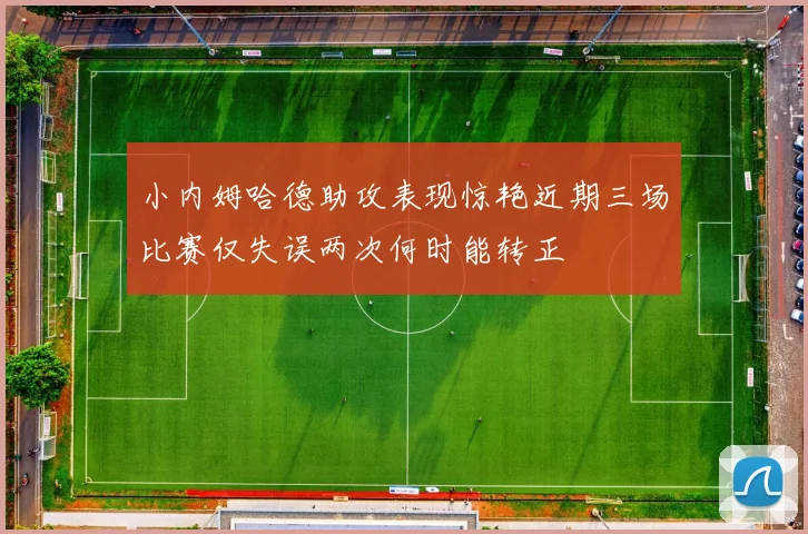 小内姆哈德助攻表现惊艳近期三场比赛仅失误两次何时能转正