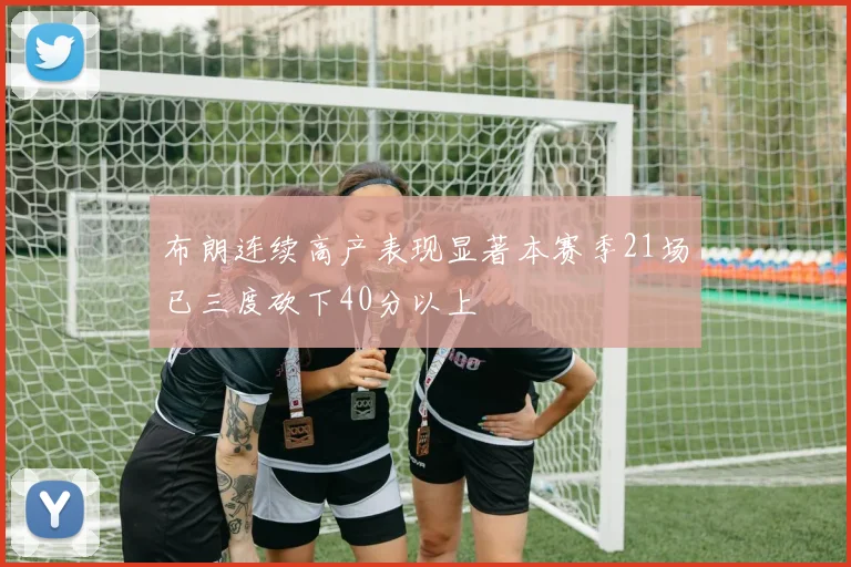 布朗连续高产表现显著本赛季21场已三度砍下40分以上