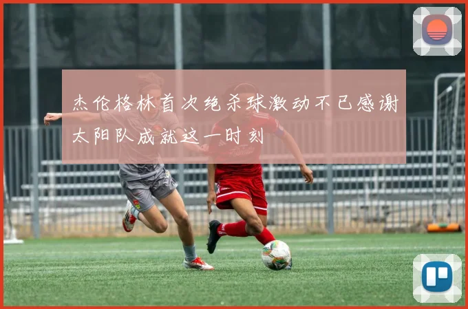 杰伦格林首次绝杀球激动不已感谢太阳队成就这一时刻