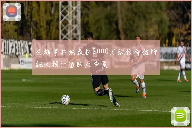 奈梅亨拒绝森林2000万欧报价佐野航大预计留队至今夏