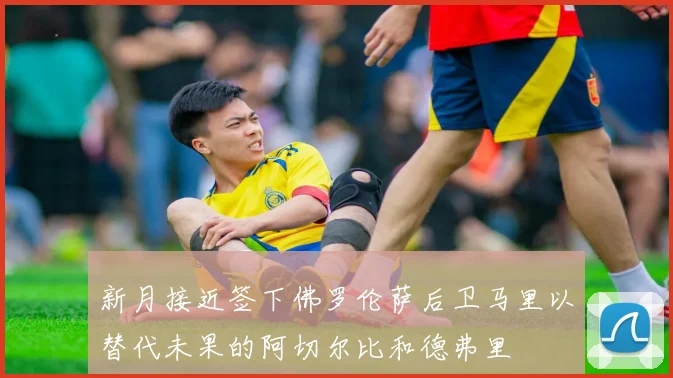 新月接近签下佛罗伦萨后卫马里以替代未果的阿切尔比和德弗里
