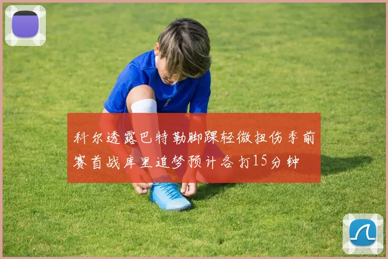 科尔透露巴特勒脚踝轻微扭伤季前赛首战库里追梦预计各打15分钟