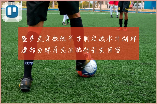 隆多直言教练辛苦制定战术计划却遭部分球员无法执行引发困惑