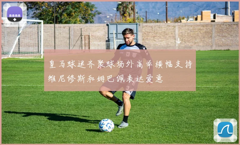 皇马球迷齐聚球场外高举横幅支持维尼修斯和姆巴佩表达爱意