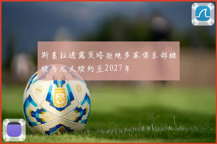 斯基拉透露莫塔拒绝多家俱乐部继续与尤文续约至2027年
