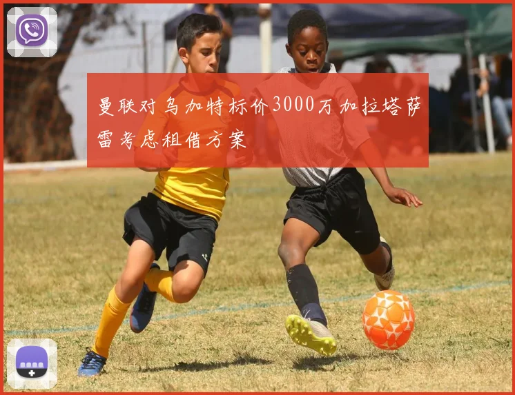 曼联对乌加特标价3000万加拉塔萨雷考虑租借方案