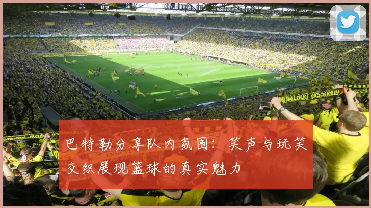 巴特勒分享队内氛围：笑声与玩笑交织展现篮球的真实魅力