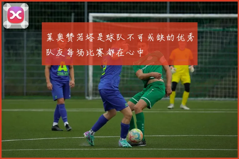 莱奥赞若塔是球队不可或缺的优秀队友每场比赛都在心中