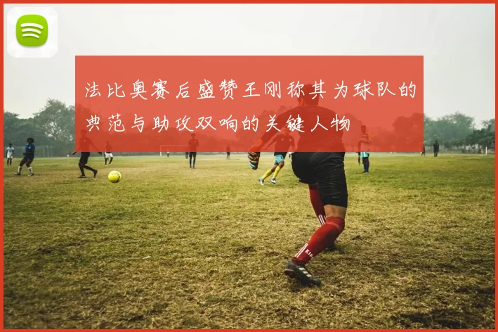 法比奥赛后盛赞王刚称其为球队的典范与助攻双响的关键人物