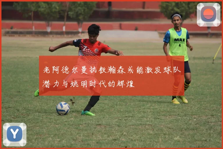 老阿德尔曼执教瀚森或能激发球队潜力与姚明时代的辉煌