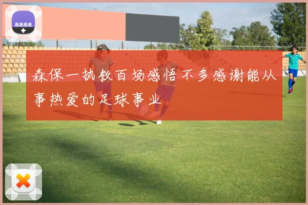 森保一执教百场感悟不多感谢能从事热爱的足球事业