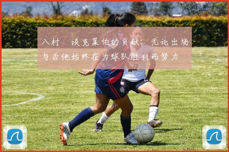 八村塁谈克莱伯的贡献：无论出场与否他始终在为球队胜利而努力