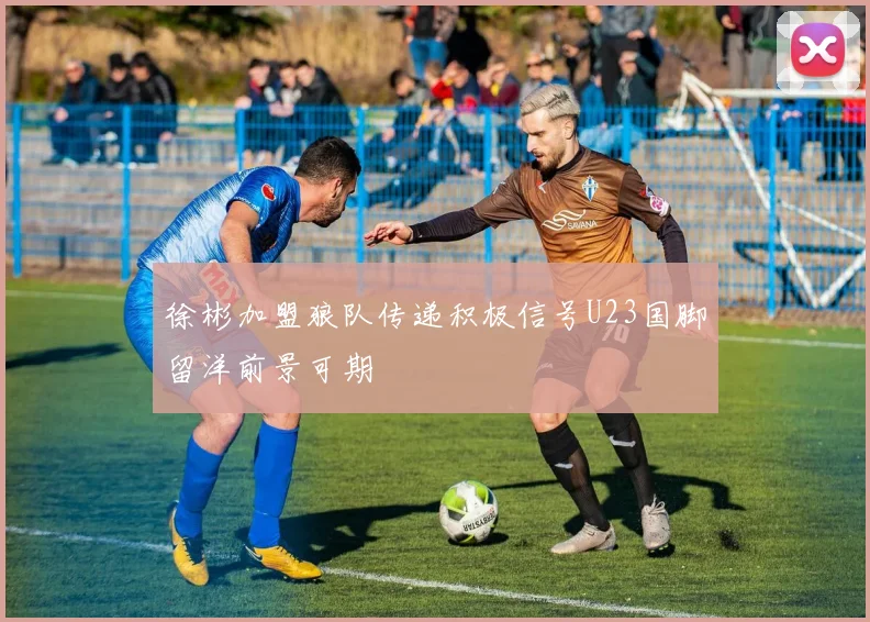 徐彬加盟狼队传递积极信号U23国脚留洋前景可期