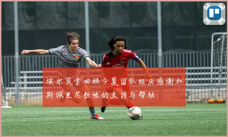 埃尔莫索回顾今夏留队经历感谢加斯佩里尼教练的支持与帮助