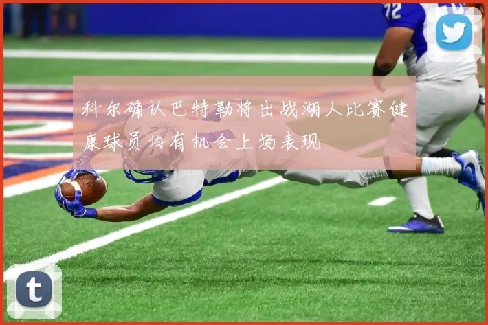 科尔确认巴特勒将出战湖人比赛健康球员均有机会上场表现