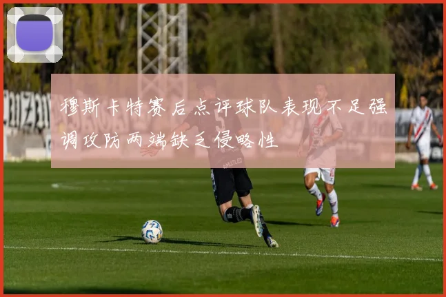 穆斯卡特赛后点评球队表现不足强调攻防两端缺乏侵略性