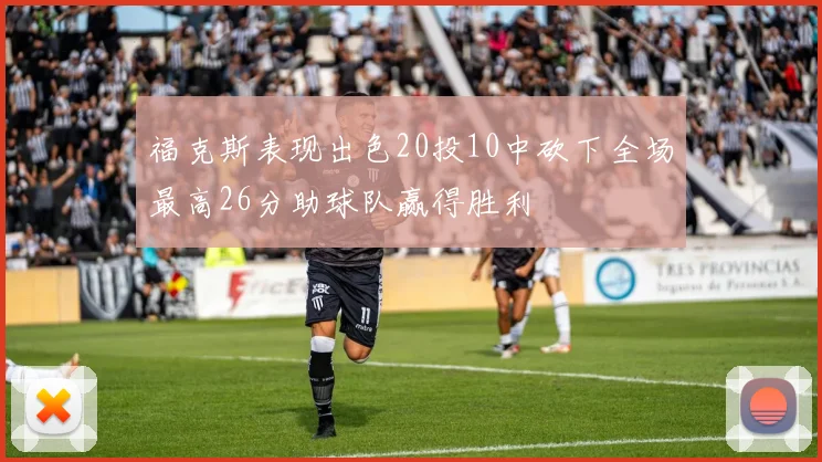 福克斯表现出色20投10中砍下全场最高26分助球队赢得胜利