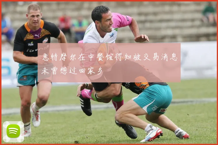惠特摩尔在中餐馆得知被交易消息未曾想过回家乡