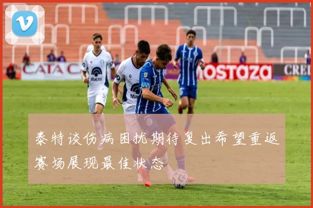 泰特谈伤病困扰期待复出希望重返赛场展现最佳状态