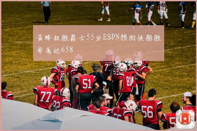 黄蜂狂胜爵士55分ESPN预测快船胜率高达658