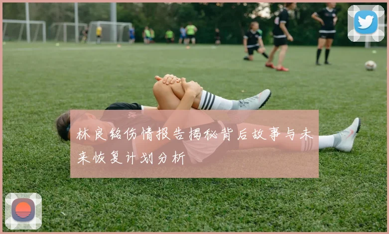 林良铭伤情报告揭秘背后故事与未来恢复计划分析