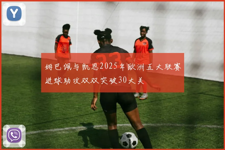 姆巴佩与凯恩2025年欧洲五大联赛进球助攻双双突破30大关