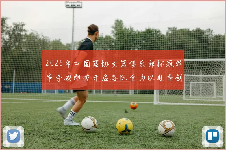 2026年中国篮协女篮俱乐部杯冠军争夺战即将开启各队全力以赴争创佳绩