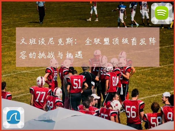 文班谈尼克斯：全联盟顶级首发阵容的挑战与机遇