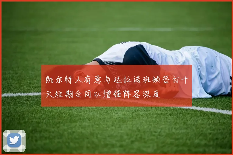 凯尔特人有意与达拉诺班顿签订十天短期合同以增强阵容深度