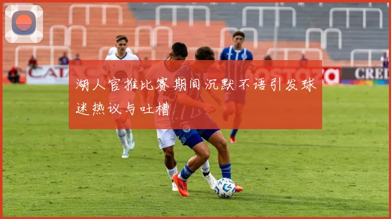 湖人官推比赛期间沉默不语引发球迷热议与吐槽