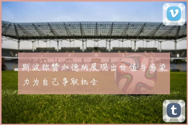 斯波称赞加德纳展现出价值与感染力为自己争取机会