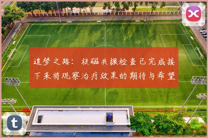 追梦之路：核磁共振检查已完成接下来将观察治疗效果的期待与希望