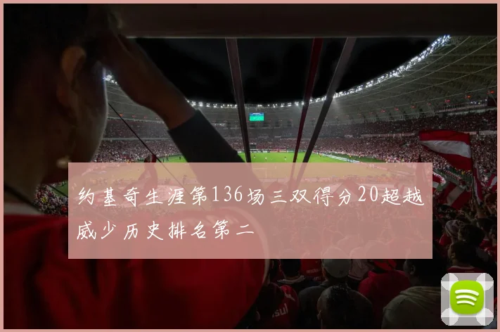 约基奇生涯第136场三双得分20超越威少历史排名第二