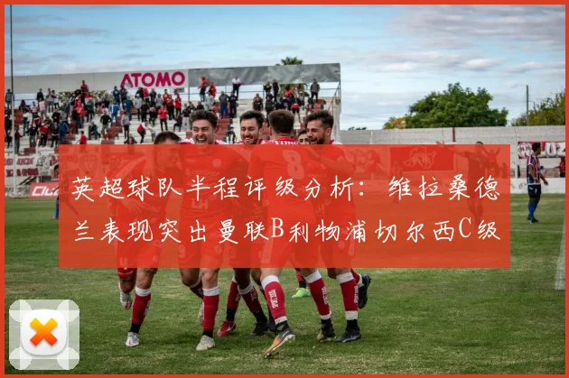 英超球队半程评级分析：维拉桑德兰表现突出曼联B利物浦切尔西C级评定